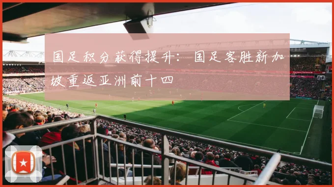 国足积分获得提升:国足客胜新加坡重返亚洲前十四