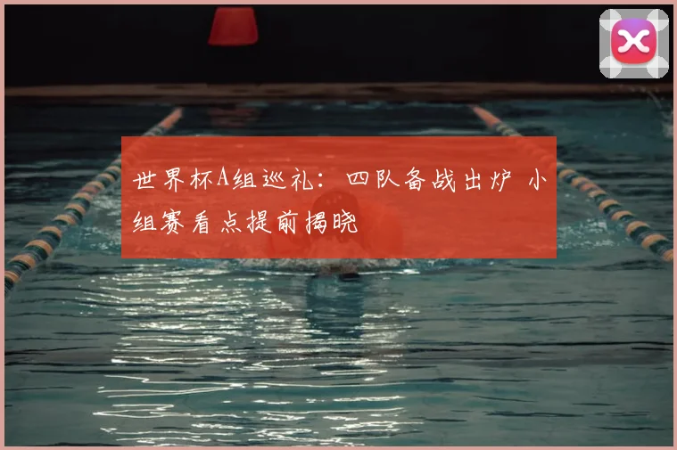 世界杯A组巡礼:四队备战出炉 小组赛看点提前揭晓