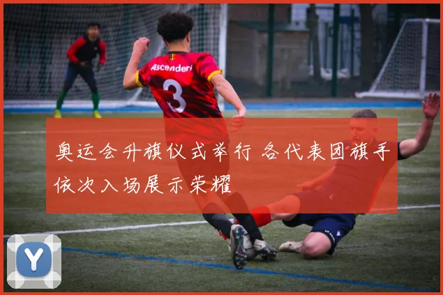 奥运会升旗仪式举行 各代表团旗手依次入场展示荣耀
