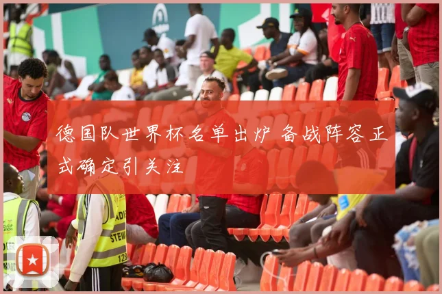 德国队世界杯名单出炉 备战阵容正式确定引关注