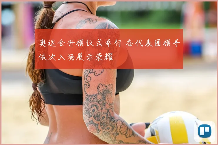 奥运会升旗仪式举行 各代表团旗手依次入场展示荣耀