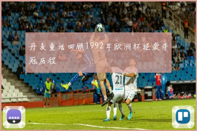 丹麦童话回顾1992年欧洲杯逆袭夺冠历程