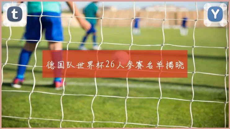 德国队世界杯26人参赛名单揭晓