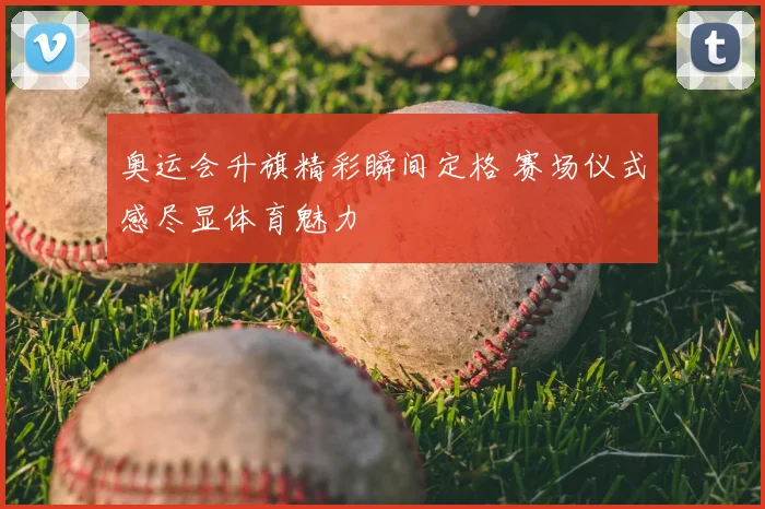 奥运会升旗精彩瞬间定格 赛场仪式感尽显体育魅力