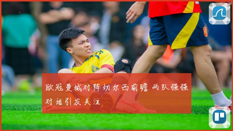 欧冠曼城对阵切尔西前瞻 两队强强对话引发关注