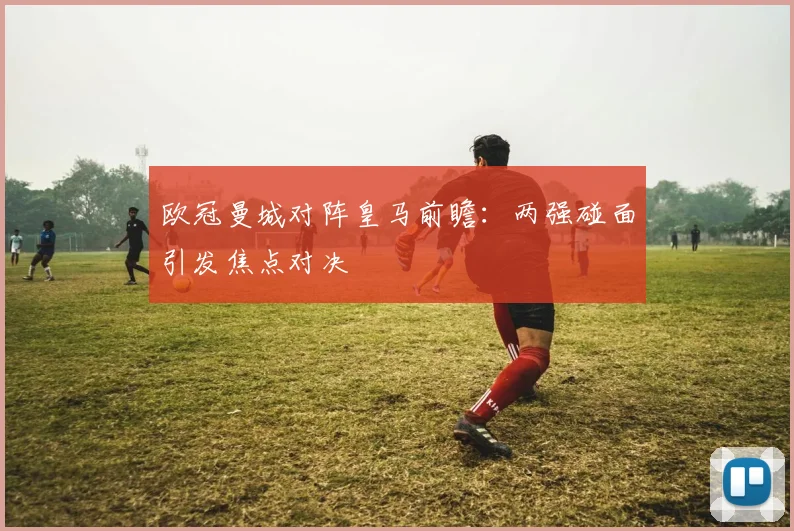欧冠曼城对阵皇马前瞻:两强碰面引发焦点对决