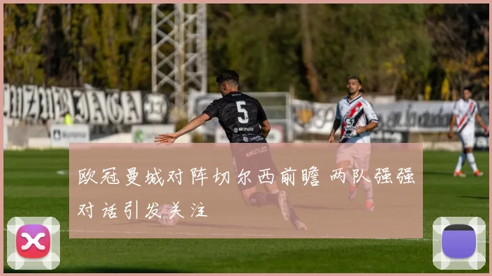 欧冠曼城对阵切尔西前瞻 两队强强对话引发关注