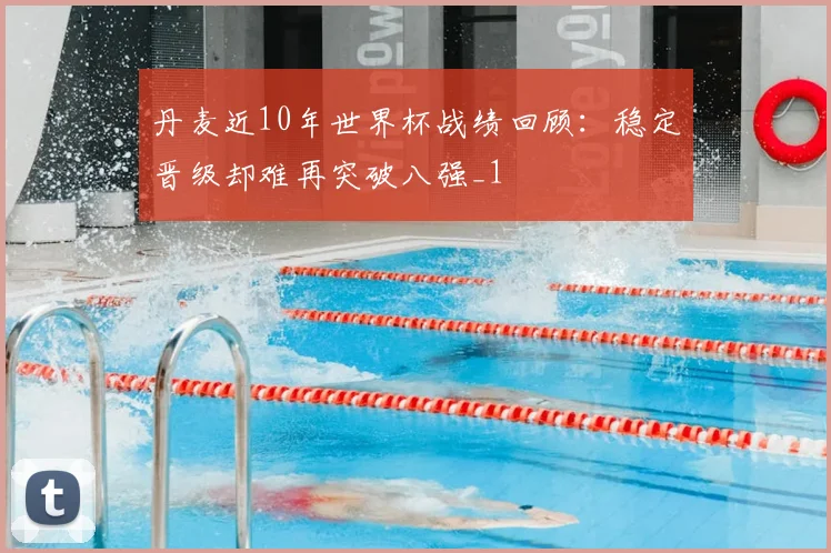 丹麦近10年世界杯战绩回顾:稳定晋级却难再突破八强_1