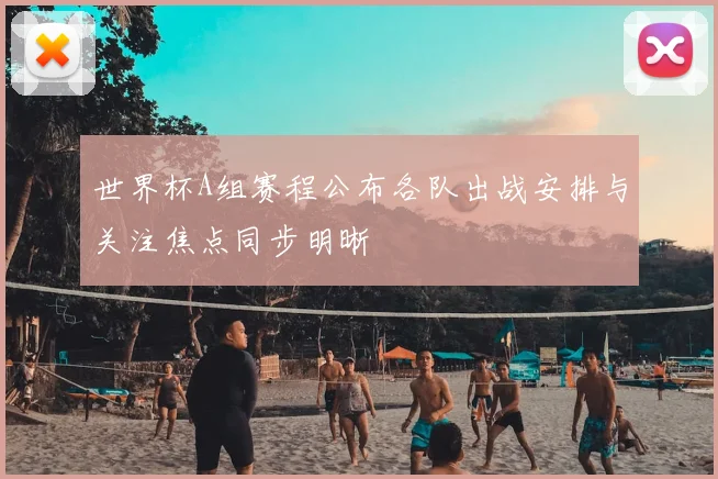 世界杯A组赛程公布各队出战安排与关注焦点同步明晰