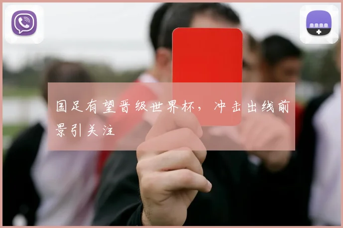 国足有望晋级世界杯,冲击出线前景引关注