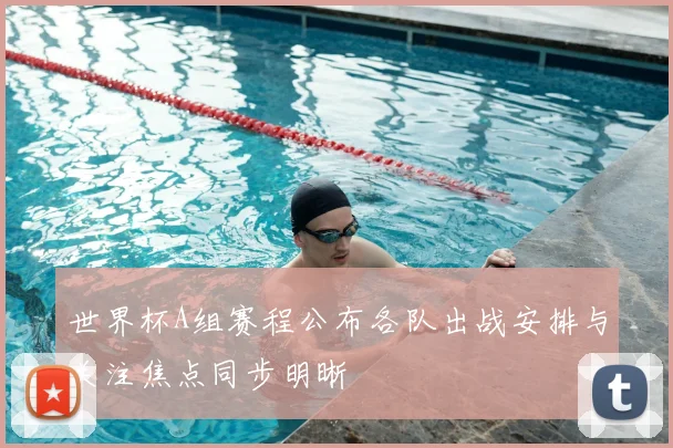 世界杯A组赛程公布各队出战安排与关注焦点同步明晰