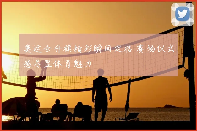 奥运会升旗精彩瞬间定格 赛场仪式感尽显体育魅力