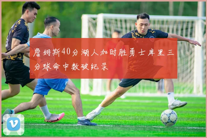 詹姆斯40分湖人加时胜勇士库里三分球命中数破纪录