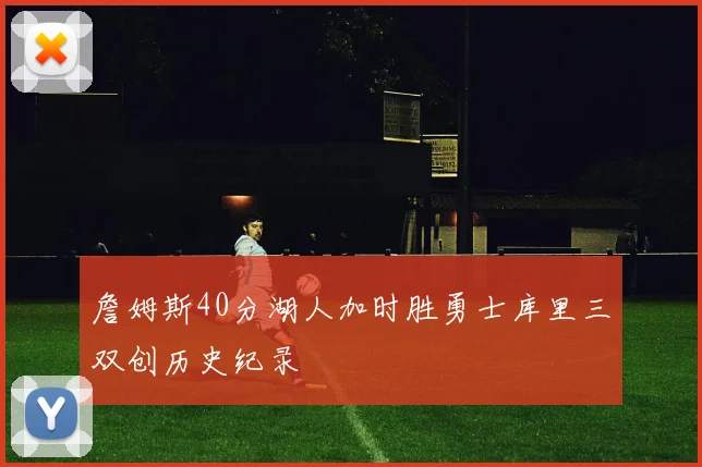 詹姆斯40分湖人加时胜勇士库里三双创历史纪录