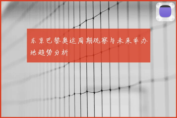 东京巴黎奥运周期观察与未来举办地趋势分析