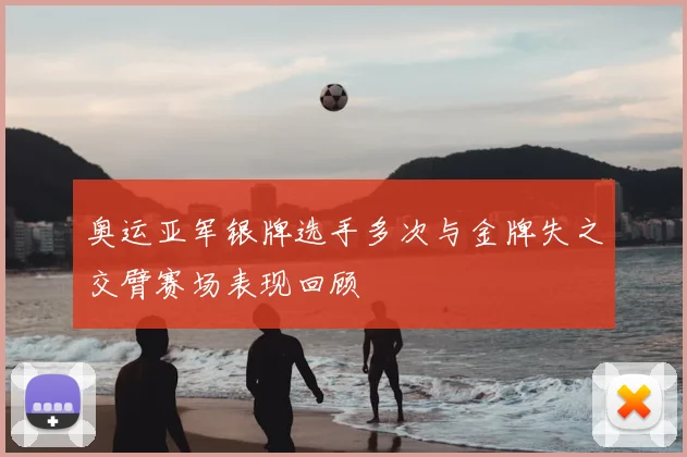奥运亚军银牌选手多次与金牌失之交臂赛场表现回顾