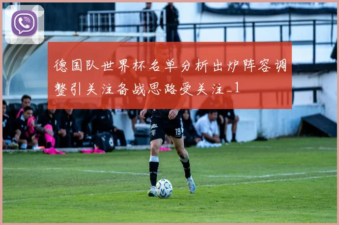 德国队世界杯名单分析出炉阵容调整引关注备战思路受关注_1