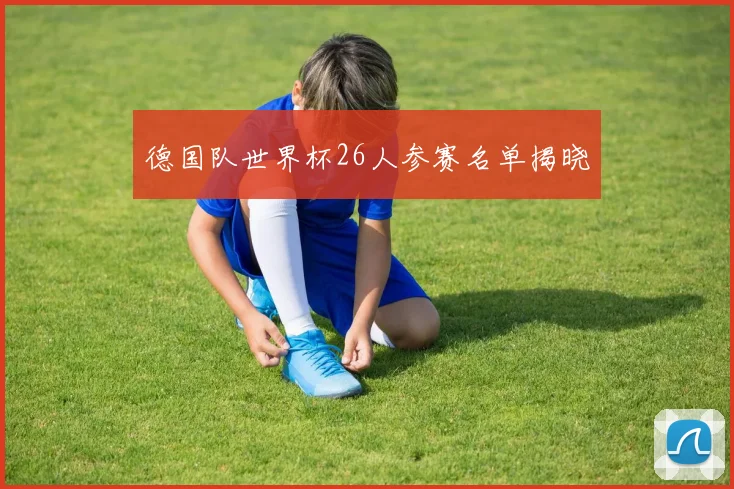 德国队世界杯26人参赛名单揭晓