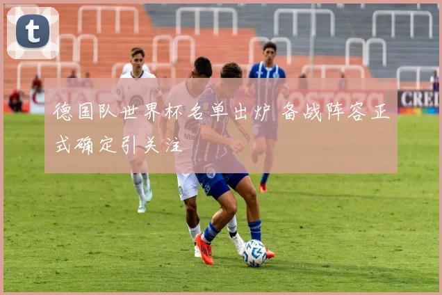 德国队世界杯名单出炉 备战阵容正式确定引关注