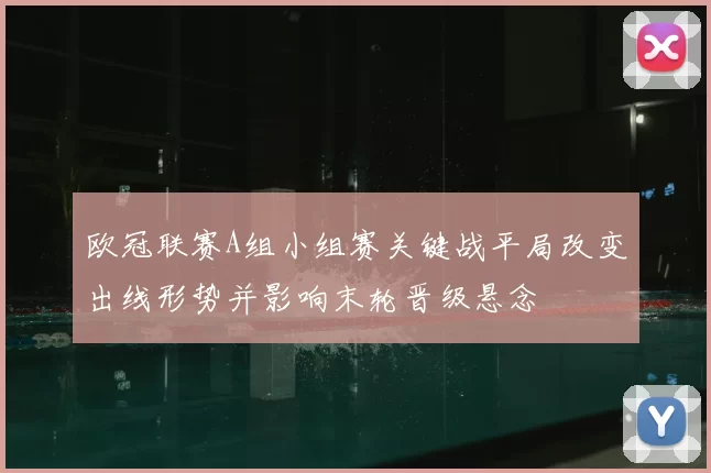 欧冠联赛A组小组赛关键战平局改变出线形势并影响末轮晋级悬念