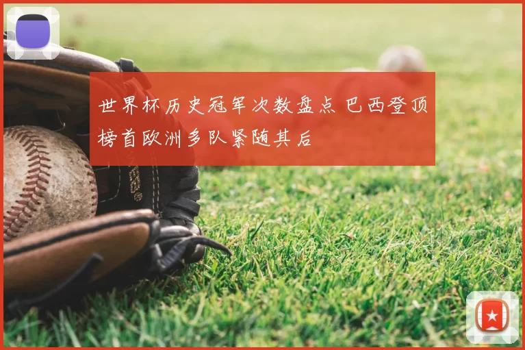 世界杯历史冠军次数盘点 巴西登顶榜首欧洲多队紧随其后