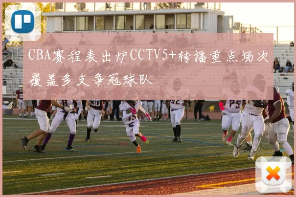 CBA赛程表出炉CCTV5+转播重点场次覆盖多支争冠球队
