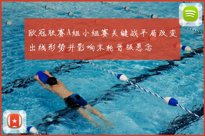 欧冠联赛A组小组赛关键战平局改变出线形势并影响末轮晋级悬念