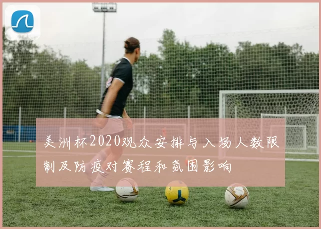 美洲杯2020观众安排与入场人数限制及防疫对赛程和氛围影响