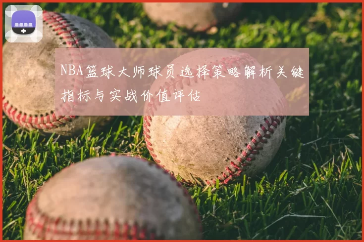 NBA篮球大师球员选择策略解析关键指标与实战价值评估