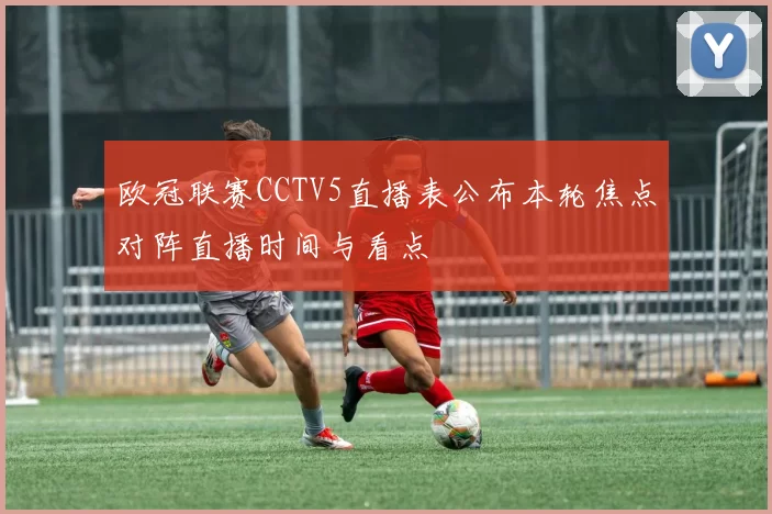 欧冠联赛CCTV5直播表公布本轮焦点对阵直播时间与看点