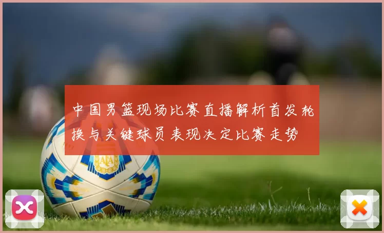 中国男篮现场比赛直播解析首发轮换与关键球员表现决定比赛走势