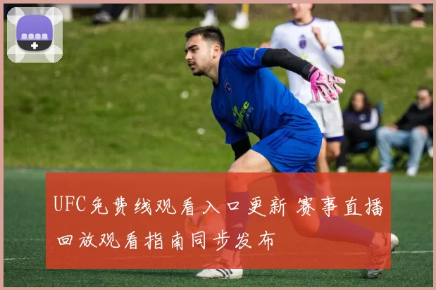 UFC免费线观看入口更新 赛事直播回放观看指南同步发布