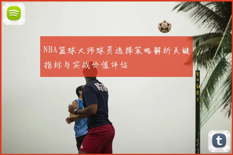 NBA篮球大师球员选择策略解析关键指标与实战价值评估