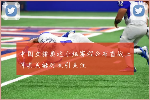 中国女排奥运小组赛程公布首战土耳其关键对决引关注
