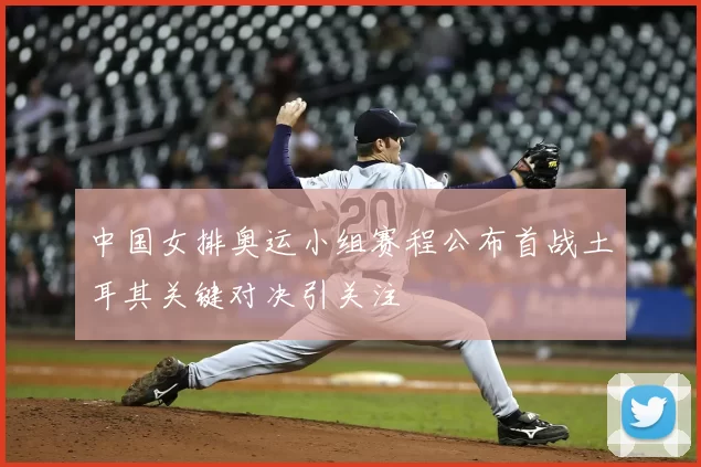 中国女排奥运小组赛程公布首战土耳其关键对决引关注