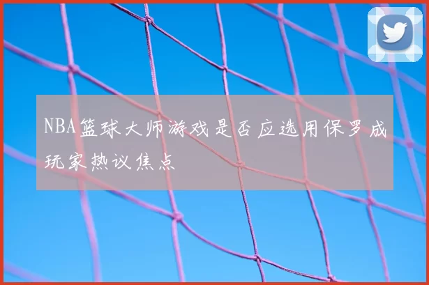 NBA篮球大师游戏是否应选用保罗成玩家热议焦点