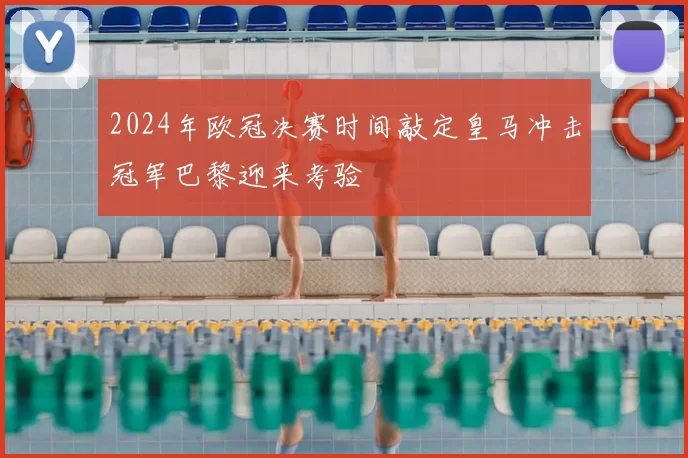2024年欧冠决赛时间敲定皇马冲击冠军巴黎迎来考验