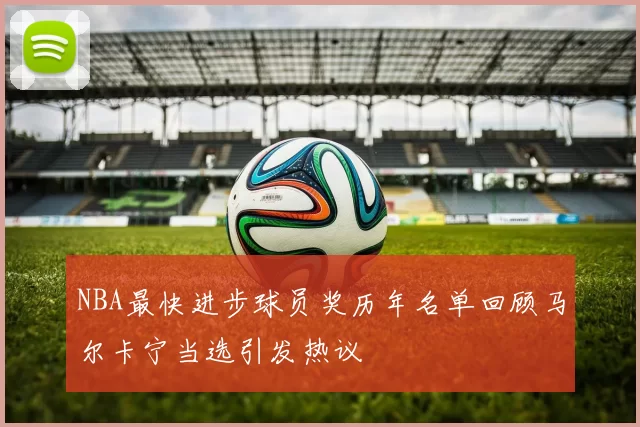 NBA最快进步球员奖历年名单回顾马尔卡宁当选引发热议