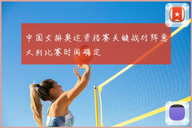 中国女排奥运资格赛关键战对阵意大利比赛时间确定