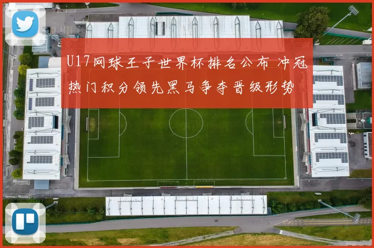 U17网球王子世界杯排名公布 冲冠热门积分领先黑马争夺晋级形势