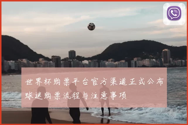 世界杯购票平台官方渠道正式公布球迷购票流程与注意事项
