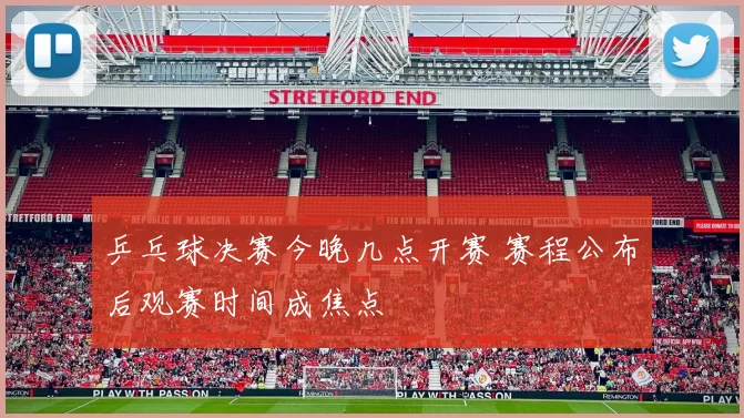 乒乓球决赛今晚几点开赛 赛程公布后观赛时间成焦点
