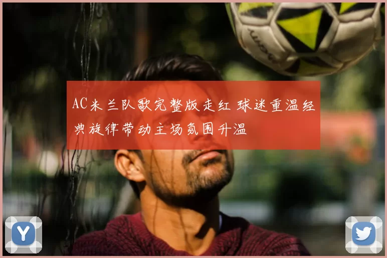 AC米兰队歌完整版走红 球迷重温经典旋律带动主场氛围升温
