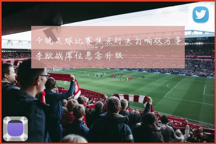 今晚足球比赛焦点对决打响双方争夺欧战席位悬念升级
