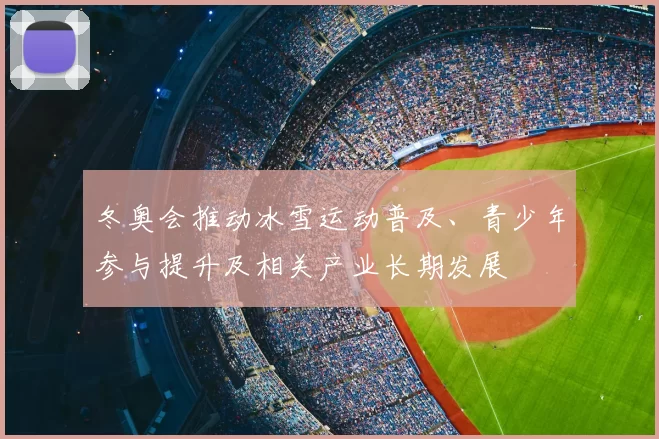 冬奥会推动冰雪运动普及、青少年参与提升及相关产业长期发展