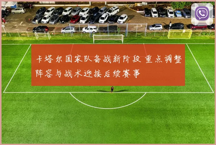 卡塔尔国家队备战新阶段 重点调整阵容与战术迎接后续赛事