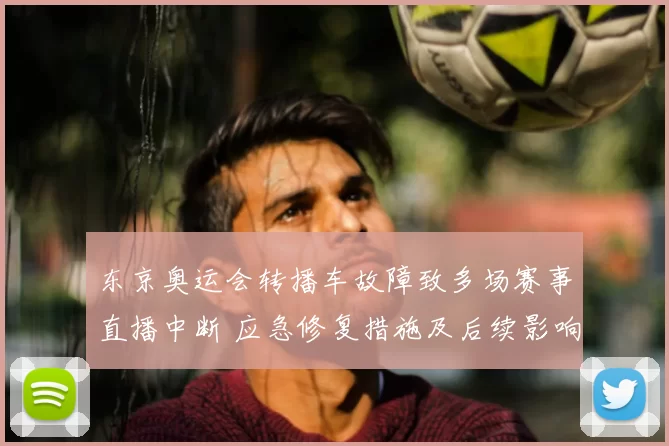 东京奥运会转播车故障致多场赛事直播中断 应急修复措施及后续影响评估