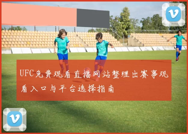 UFC免费观看直播网站整理出赛事观看入口与平台选择指南
