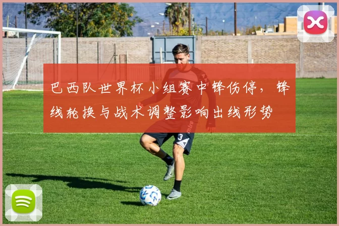 巴西队世界杯小组赛中锋伤停，锋线轮换与战术调整影响出线形势