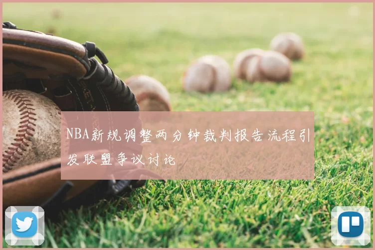 NBA新规调整两分钟裁判报告流程引发联盟争议讨论